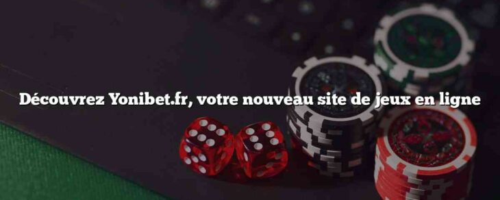 Découvrez Yonibet.fr, votre nouveau site de jeux en ligne