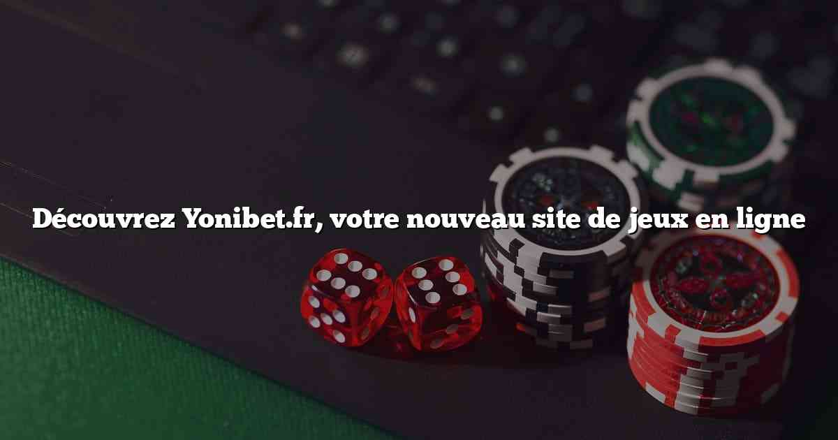 Découvrez Yonibet.fr, votre nouveau site de jeux en ligne